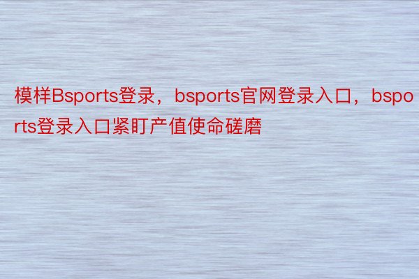 模样Bsports登录，bsports官网登录入口，bsports登录入口紧盯产值使命磋磨