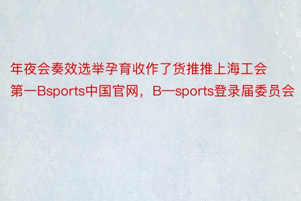 年夜会奏效选举孕育收作了货推推上海工会第一Bsports中国官网，B—sports登录届委员会