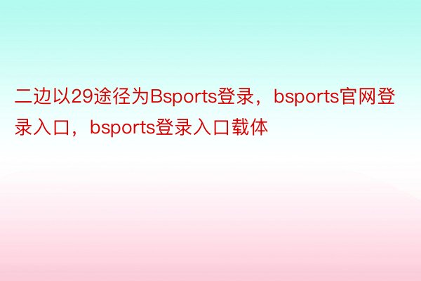 二边以29途径为Bsports登录，bsports官网登录入口，bsports登录入口载体