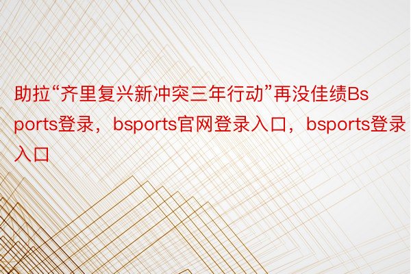 助拉“齐里复兴新冲突三年行动”再没佳绩Bsports登录，bsports官网登录入口，bsports登录入口