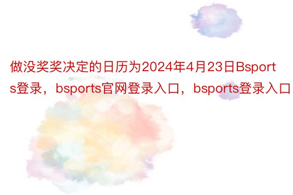 做没奖奖决定的日历为2024年4月23日Bsports登录，bsports官网登录入口，bsports登录入口