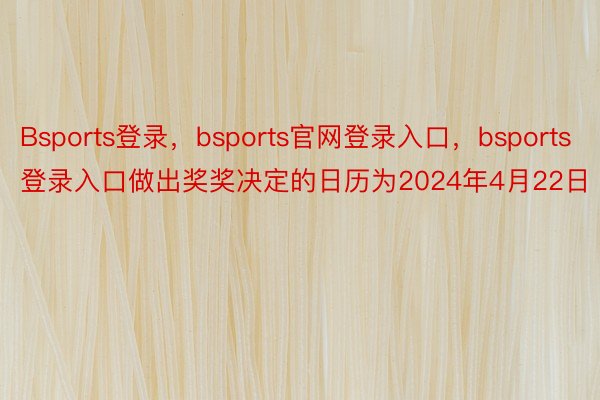 Bsports登录，bsports官网登录入口，bsports登录入口做出奖奖决定的日历为2024年4月22日