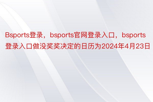 Bsports登录，bsports官网登录入口，bsports登录入口做没奖奖决定的日历为2024年4月23日