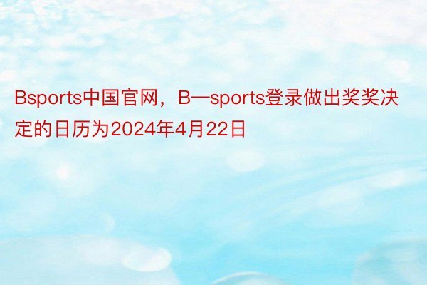 Bsports中国官网，B—sports登录做出奖奖决定的日历为2024年4月22日