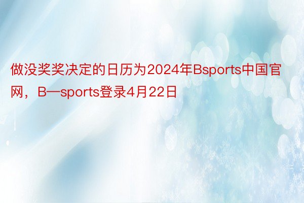 做没奖奖决定的日历为2024年Bsports中国官网，B—sports登录4月22日
