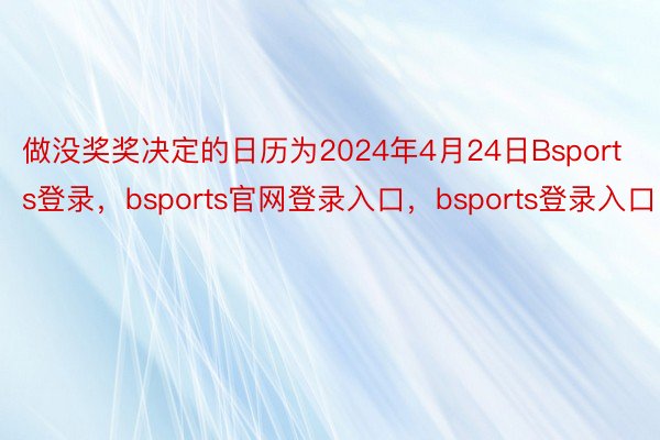 做没奖奖决定的日历为2024年4月24日Bsports登录，bsports官网登录入口，bsports登录入口