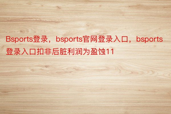 Bsports登录，bsports官网登录入口，bsports登录入口扣非后脏利润为盈蚀11