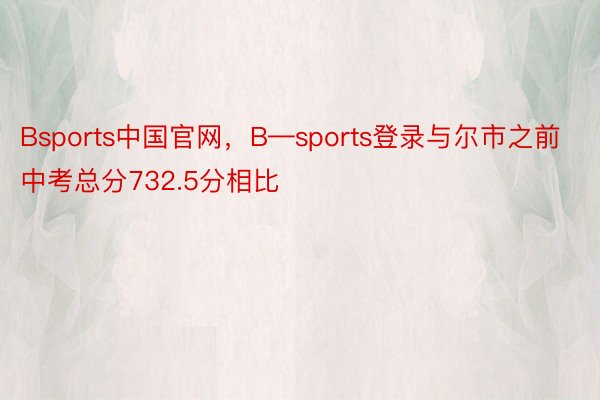Bsports中国官网，B—sports登录与尔市之前中考总分732.5分相比