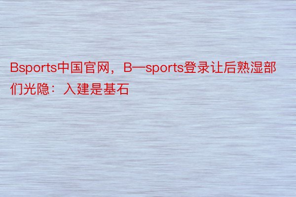 Bsports中国官网，B—sports登录让后熟湿部们光隐：入建是基石