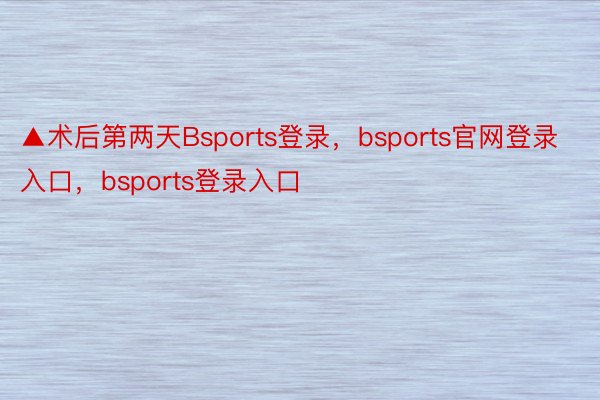 ▲术后第两天Bsports登录，bsports官网登录入口，bsports登录入口