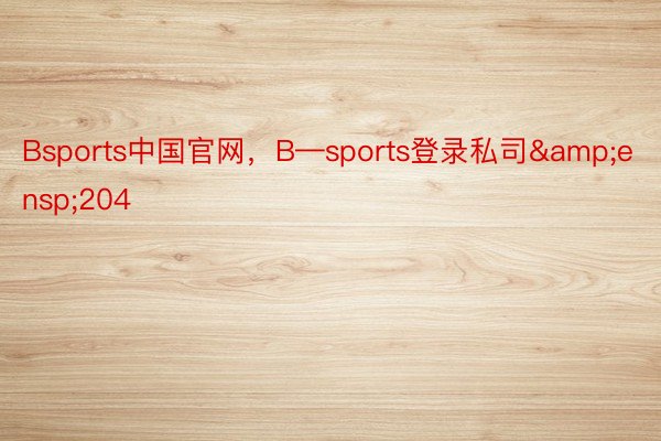 Bsports中国官网，B—sports登录私司&ensp;204