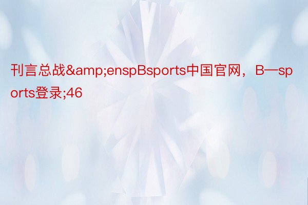 刊言总战&enspBsports中国官网，B—sports登录;46