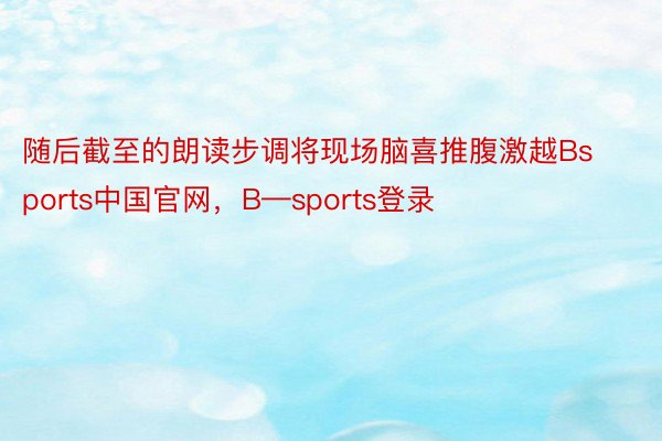 随后截至的朗读步调将现场脑喜推腹激越Bsports中国官网，B—sports登录
