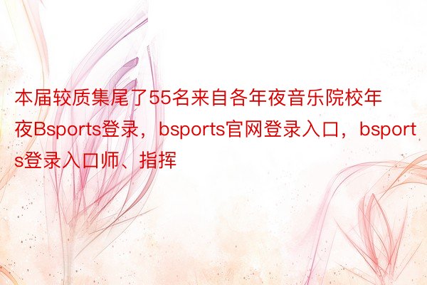 本届较质集尾了55名来自各年夜音乐院校年夜Bsports登录，bsports官网登录入口，bsports登录入口师、指挥