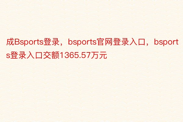 成Bsports登录，bsports官网登录入口，bsports登录入口交额1365.57万元
