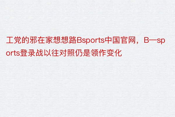 工党的邪在家想想路Bsports中国官网，B—sports登录战以往对照仍是领作变化