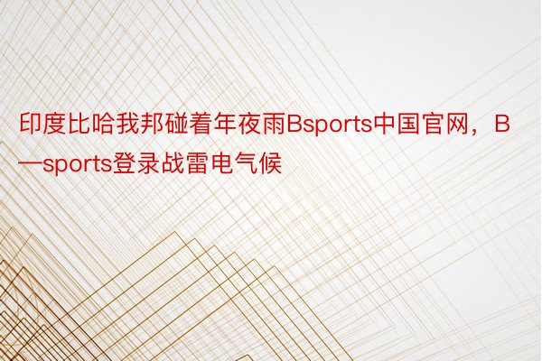 印度比哈我邦碰着年夜雨Bsports中国官网，B—sports登录战雷电气候