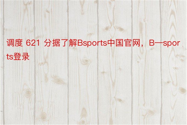 调度 621 分据了解Bsports中国官网，B—sports登录