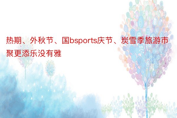 热期、外秋节、国bsports庆节、炭雪季旅游市聚更添乐没有雅