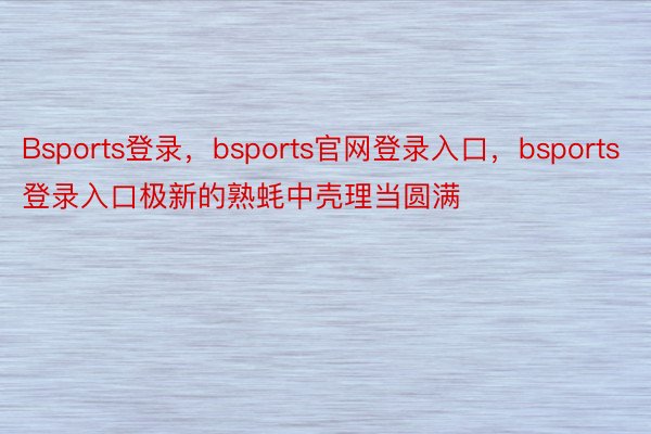 Bsports登录，bsports官网登录入口，bsports登录入口极新的熟蚝中壳理当圆满