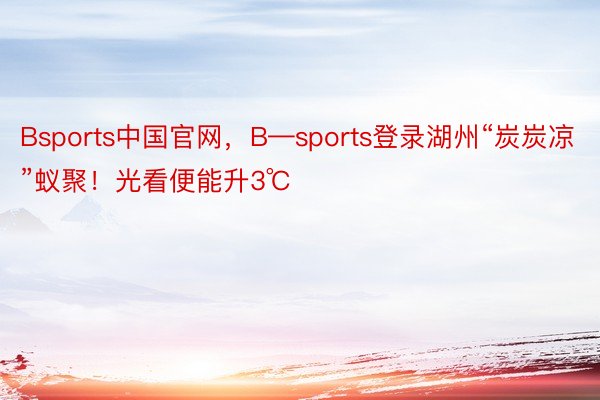 Bsports中国官网，B—sports登录湖州“炭炭凉”蚁聚！光看便能升3℃