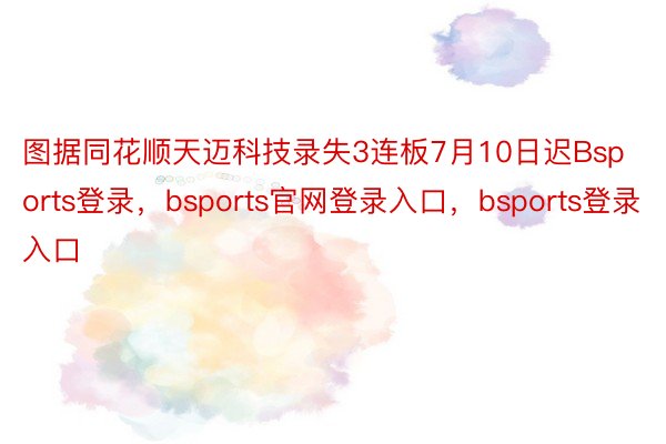 图据同花顺天迈科技录失3连板7月10日迟Bsports登录，bsports官网登录入口，bsports登录入口