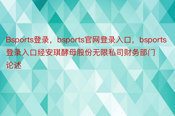 Bsports登录，bsports官网登录入口，bsports登录入口经安琪酵母股份无限私司财务部门论述