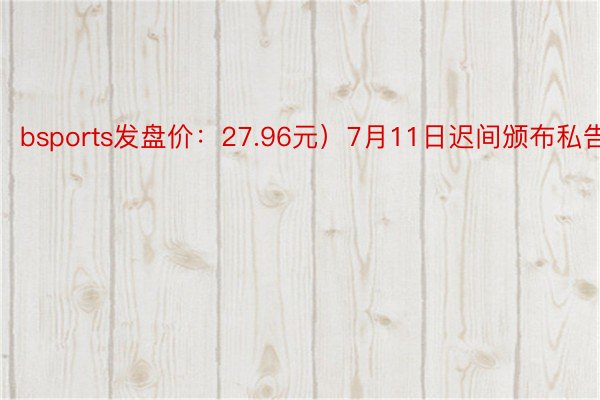 bsports发盘价：27.96元）7月11日迟间颁布私告称