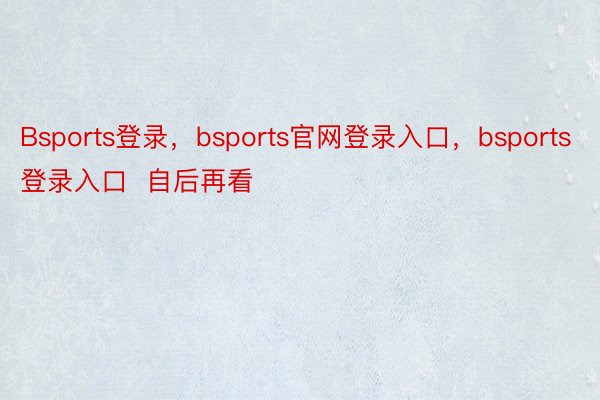 Bsports登录，bsports官网登录入口，bsports登录入口  自后再看