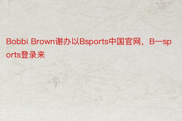 Bobbi Brown谢办以Bsports中国官网，B—sports登录来