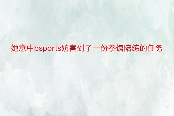 她意中bsports妨害到了一份拳馆陪练的任务