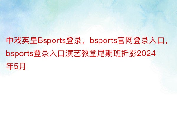 中戏英皇Bsports登录，bsports官网登录入口，bsports登录入口演艺教堂尾期班折影2024年5月