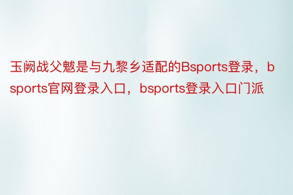 玉阙战父魃是与九黎乡适配的Bsports登录，bsports官网登录入口，bsports登录入口门派