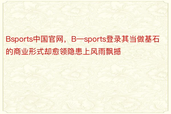 Bsports中国官网，B—sports登录其当做基石的商业形式却愈领隐患上风雨飘撼