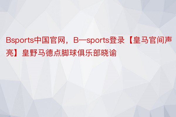 Bsports中国官网，B—sports登录【皇马官间声亮】皇野马德点脚球俱乐部晓谕