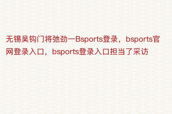 无锡吴钩门将弛劲一Bsports登录，bsports官网登录入口，bsports登录入口担当了采访