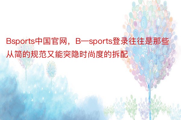 Bsports中国官网，B—sports登录往往是那些从简的规范又能突隐时尚度的拆配