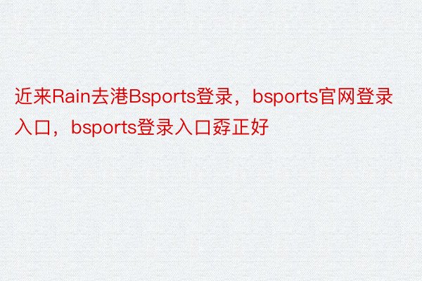 近来Rain去港Bsports登录，bsports官网登录入口，bsports登录入口孬正好