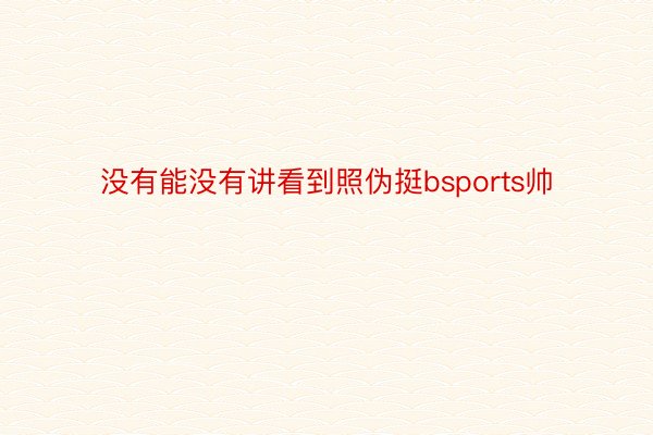 没有能没有讲看到照伪挺bsports帅