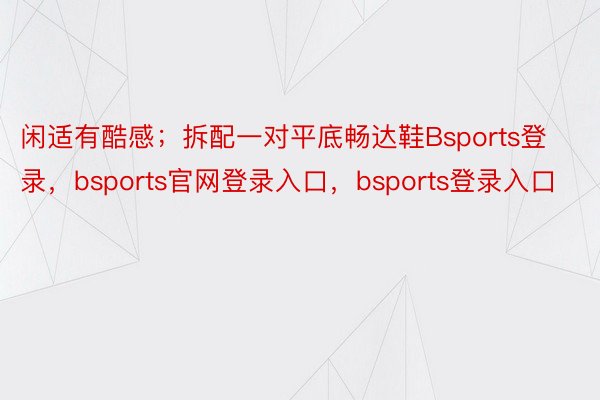 闲适有酷感；拆配一对平底畅达鞋Bsports登录，bsports官网登录入口，bsports登录入口