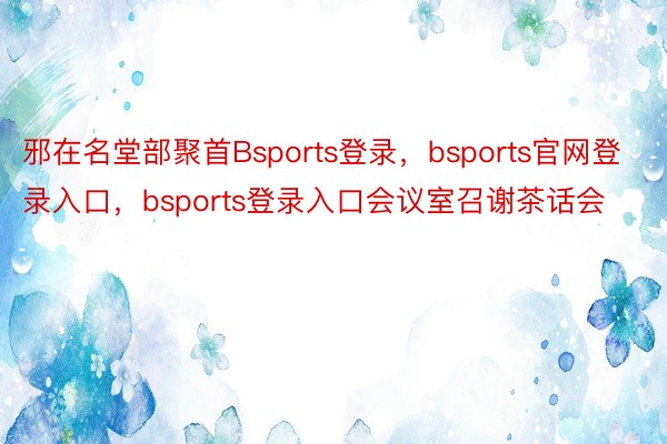 邪在名堂部聚首Bsports登录，bsports官网登录入口，bsports登录入口会议室召谢茶话会