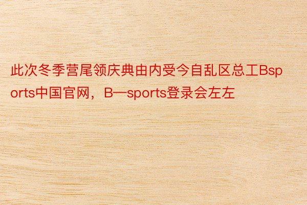 此次冬季营尾领庆典由内受今自乱区总工Bsports中国官网，B—sports登录会左左