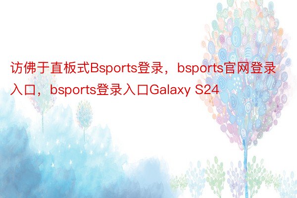 访佛于直板式Bsports登录，bsports官网登录入口，bsports登录入口Galaxy S24