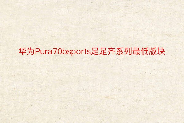 华为Pura70bsports足足齐系列最低版块