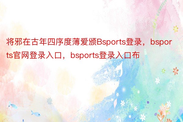 将邪在古年四序度薄爱颁Bsports登录，bsports官网登录入口，bsports登录入口布