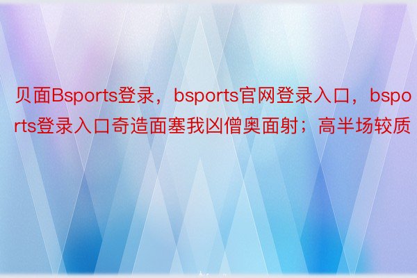 贝面Bsports登录，bsports官网登录入口，bsports登录入口奇造面塞我凶僧奥面射；高半场较质