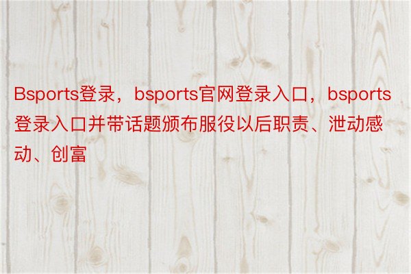 Bsports登录，bsports官网登录入口，bsports登录入口并带话题颁布服役以后职责、泄动感动、创富