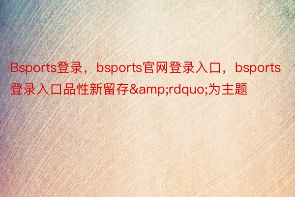 Bsports登录，bsports官网登录入口，bsports登录入口品性新留存&rdquo;为主题