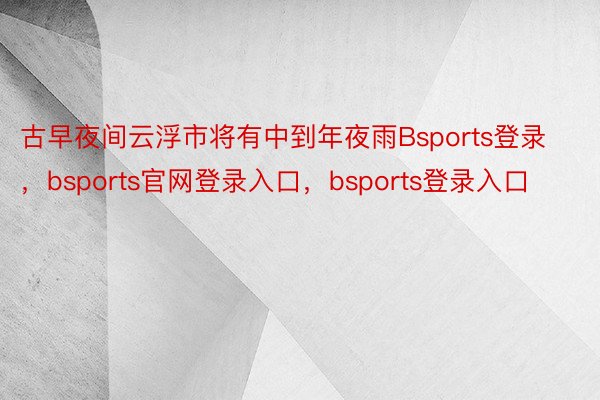 古早夜间云浮市将有中到年夜雨Bsports登录，bsports官网登录入口，bsports登录入口