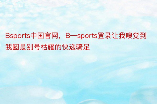 Bsports中国官网，B—sports登录让我嗅觉到我圆是别号枯耀的快递骑足